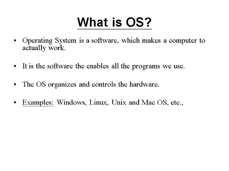 What is OS?  Operating System is a software, which makes a computer to